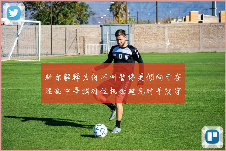 科尔解释为何不叫暂停更倾向于在混乱中寻找对位机会避免对手防守调整