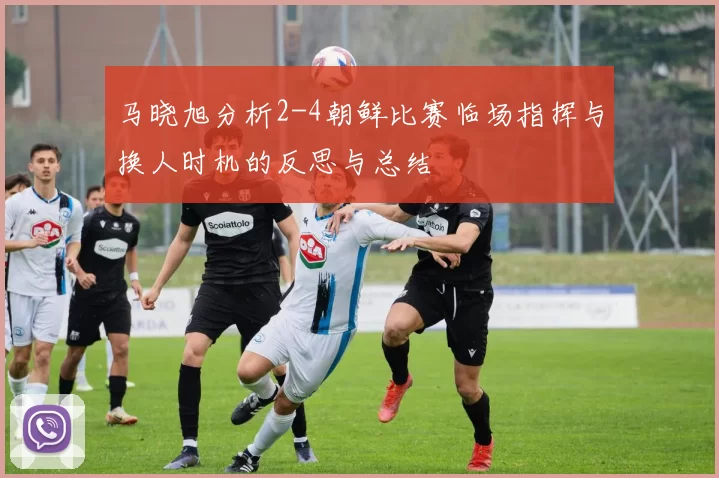 马晓旭分析2-4朝鲜比赛临场指挥与换人时机的反思与总结