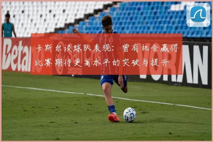 卡斯尔谈球队表现：曾有机会赢得比赛期待更高水平的突破与提升