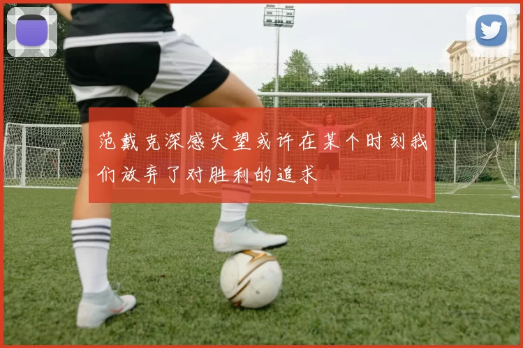 范戴克深感失望或许在某个时刻我们放弃了对胜利的追求