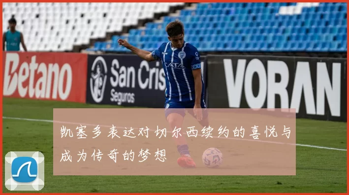 凯塞多表达对切尔西续约的喜悦与成为传奇的梦想