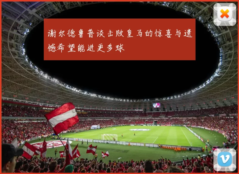 谢尔德鲁普谈击败皇马的惊喜与遗憾希望能进更多球