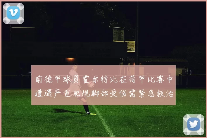前德甲球员霍尔特比在荷甲比赛中遭遇严重犯规脚部受伤需紧急救治