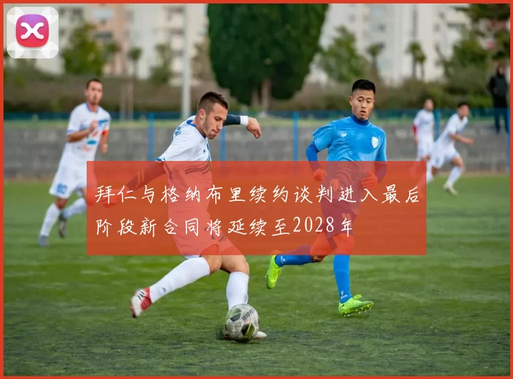 拜仁与格纳布里续约谈判进入最后阶段新合同将延续至2028年