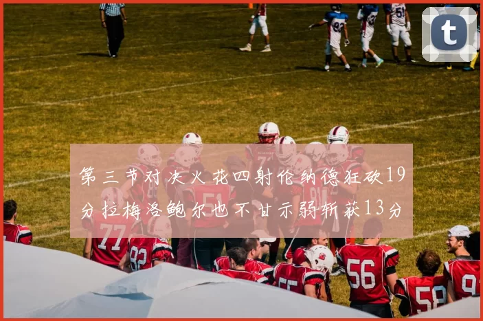 第三节对决火花四射伦纳德狂砍19分拉梅洛鲍尔也不甘示弱斩获13分