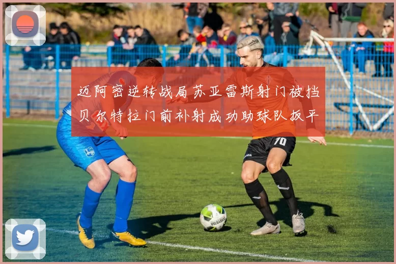 迈阿密逆转战局苏亚雷斯射门被挡贝尔特拉门前补射成功助球队扳平比分