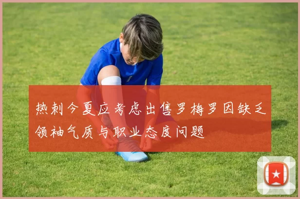 热刺今夏应考虑出售罗梅罗因缺乏领袖气质与职业态度问题