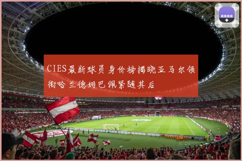 CIES最新球员身价榜揭晓亚马尔领衔哈兰德姆巴佩紧随其后