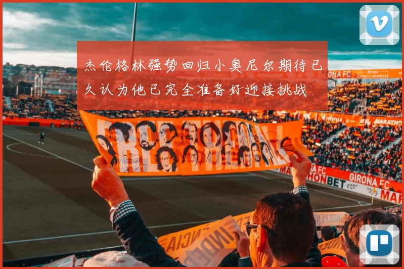 杰伦格林强势回归小奥尼尔期待已久认为他已完全准备好迎接挑战