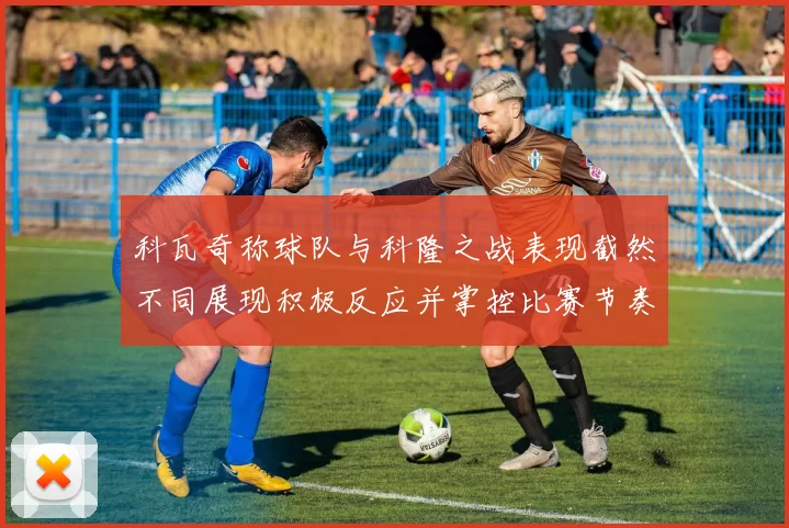 科瓦奇称球队与科隆之战表现截然不同展现积极反应并掌控比赛节奏