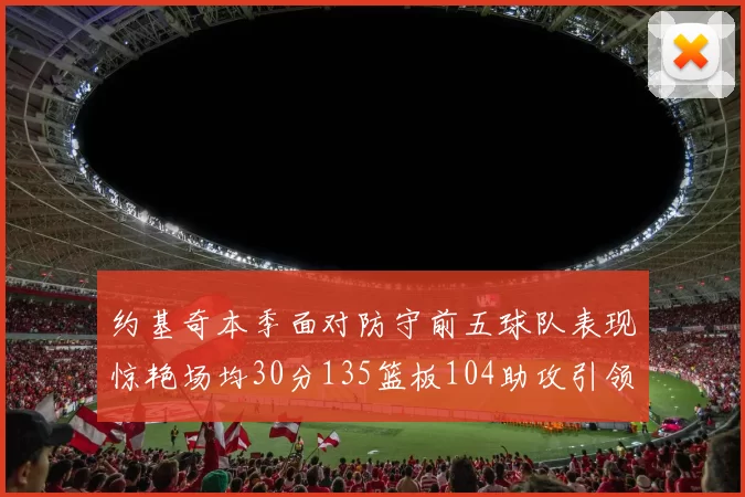 约基奇本季面对防守前五球队表现惊艳场均30分135篮板104助攻引领球队奋勇争先