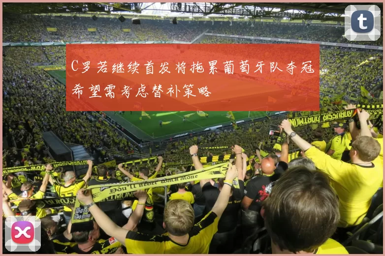 C罗若继续首发将拖累葡萄牙队夺冠希望需考虑替补策略