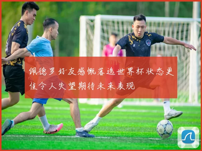 佩德罗好友感慨落选世界杯状态更佳令人失望期待未来表现