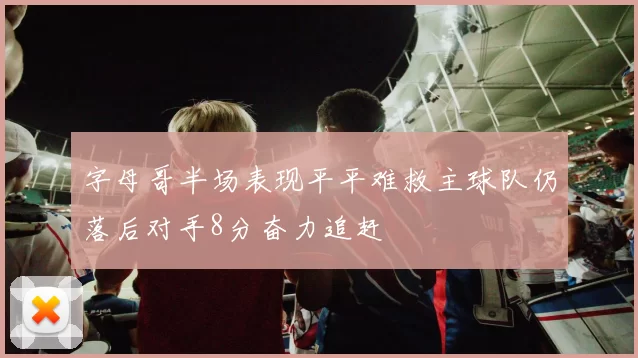 字母哥半场表现平平难救主球队仍落后对手8分奋力追赶
