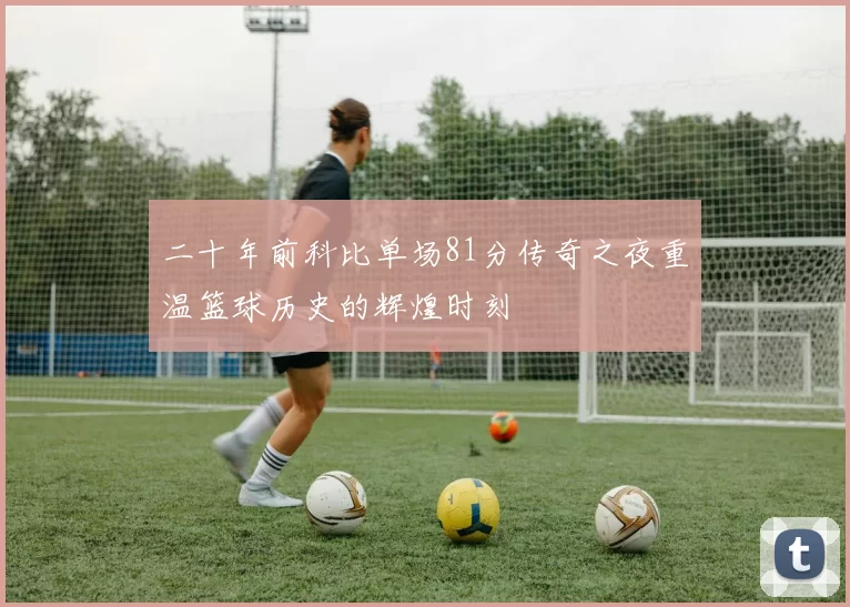 二十年前科比单场81分传奇之夜重温篮球历史的辉煌时刻