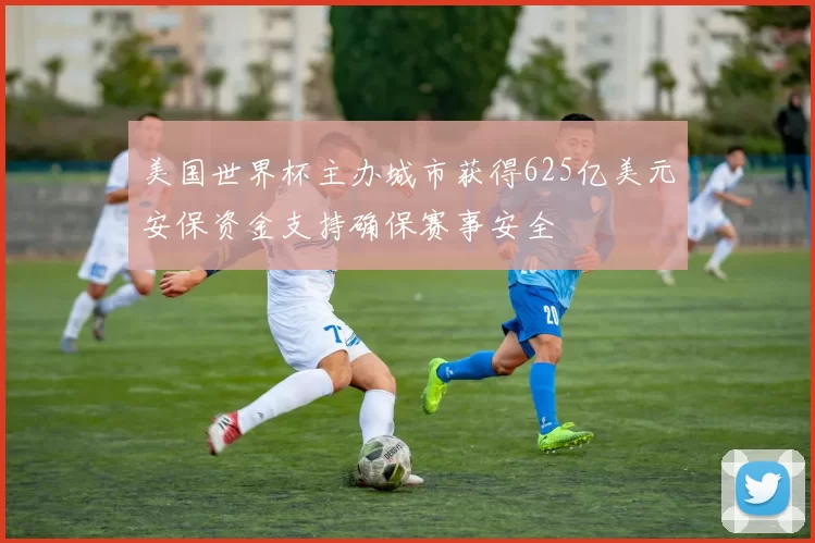 美国世界杯主办城市获得625亿美元安保资金支持确保赛事安全