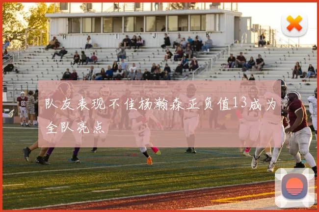 队友表现不佳杨瀚森正负值13成为全队亮点
