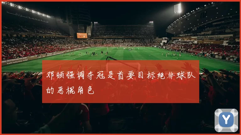 邓顿强调夺冠是首要目标绝非球队的恶棍角色