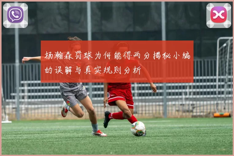 杨瀚森罚球为何能得两分揭秘小编的误解与真实规则分析